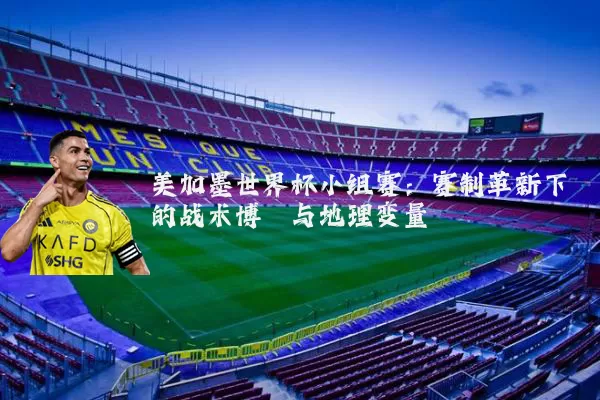 美加墨世界杯小组赛:赛制革新下的战术博弈与地理变量