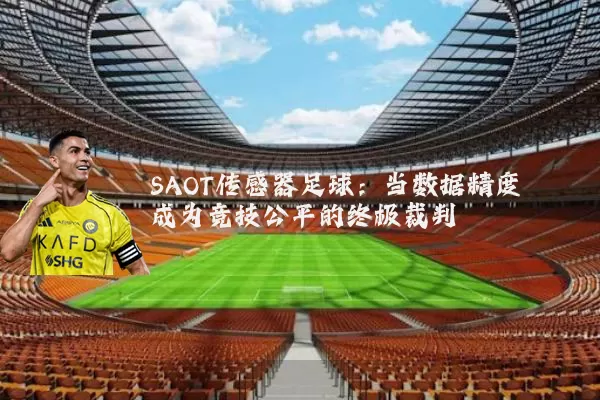 SAOT传感器足球:当数据精度成为竞技公平的终极裁判
