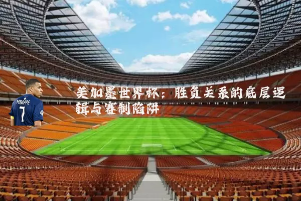 美加墨世界杯:胜负关系的底层逻辑与赛制陷阱