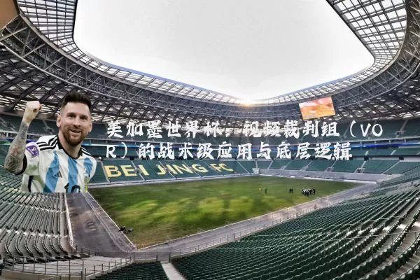 美加墨世界杯:视频裁判组(VOR)的战术级应用与底层逻辑
