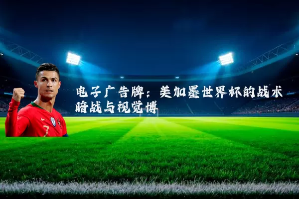 电子广告牌:美加墨世界杯的战术暗战与视觉博弈