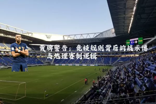 黄牌警告:竞技规则背后的战术博弈与地理赛制逻辑