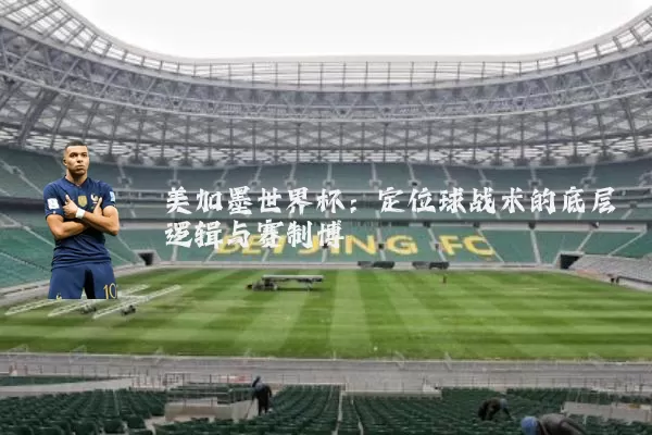 美加墨世界杯:定位球战术的底层逻辑与赛制博弈