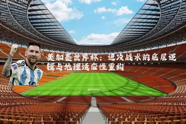 美加墨世界杯:进攻战术的底层逻辑与地理适应性重构