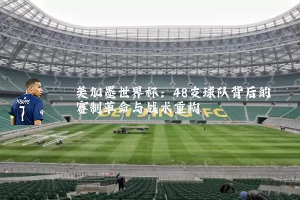 美加墨世界杯:48支球队背后的赛制革命与战术重构