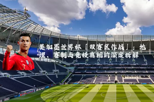 美加墨世界杯「双赛区作战」:地理、赛制与竞技真相的深度拆解