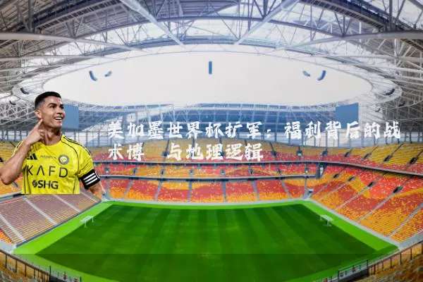 美加墨世界杯扩军：福利背后的战术博弈与地理逻辑
