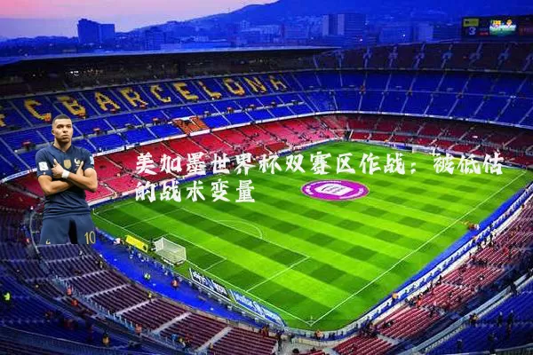 美加墨世界杯双赛区作战：被低估的战术变量