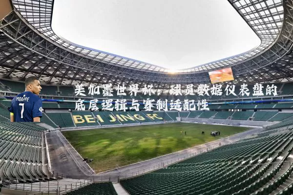美加墨世界杯：球员数据仪表盘的底层逻辑与赛制适配性