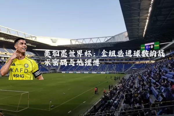 美加墨世界杯：全组总进球数的战术密码与地理博弈
