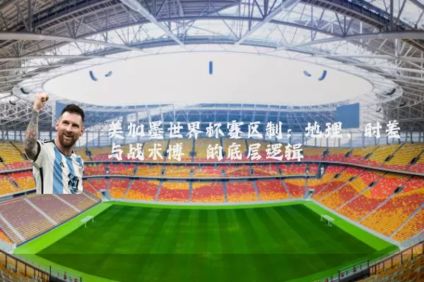 美加墨世界杯赛区制:地理、时差与战术博弈的底层逻辑
