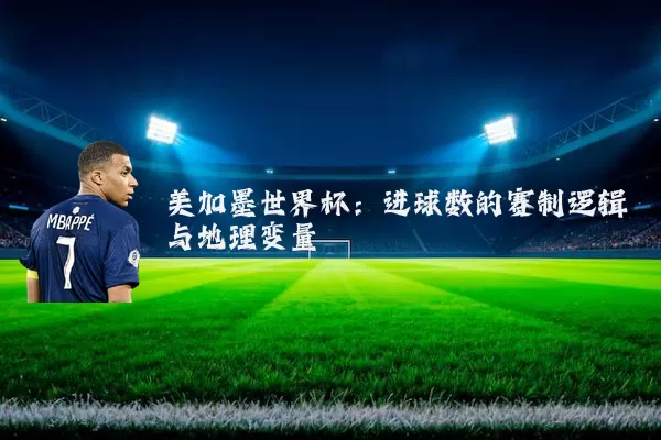 美加墨世界杯：进球数的赛制逻辑与地理变量