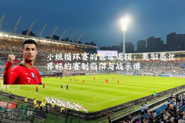 小组循环赛的底层逻辑:美加墨世界杯的赛制陷阱与战术博弈