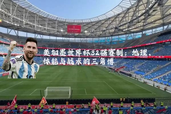 美加墨世界杯32强赛制:地理、体能与战术的三角博弈