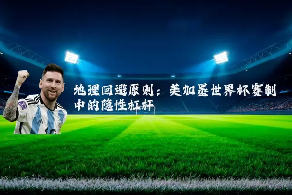 地理回避原则:美加墨世界杯赛制中的隐性杠杆