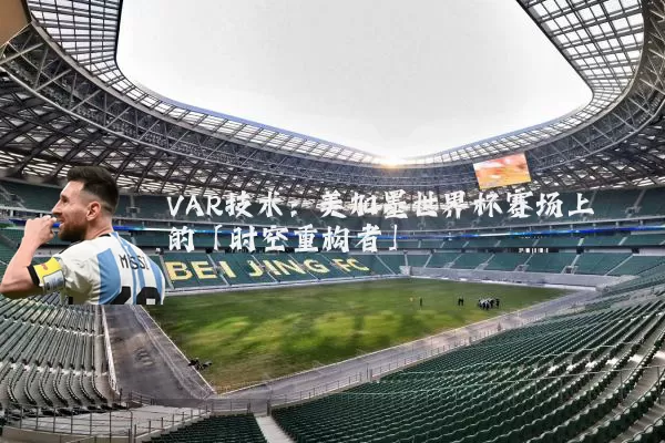 VAR技术:美加墨世界杯赛场上的「时空重构者」