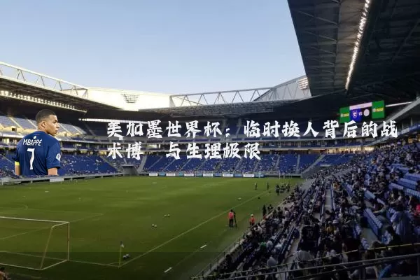 美加墨世界杯:临时换人背后的战术博弈与生理极限