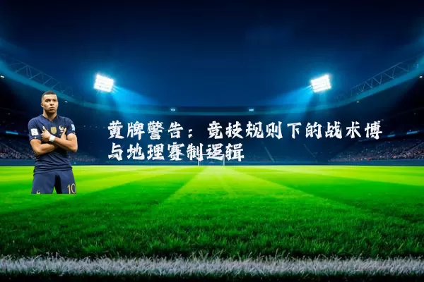 黄牌警告:竞技规则下的战术博弈与地理赛制逻辑