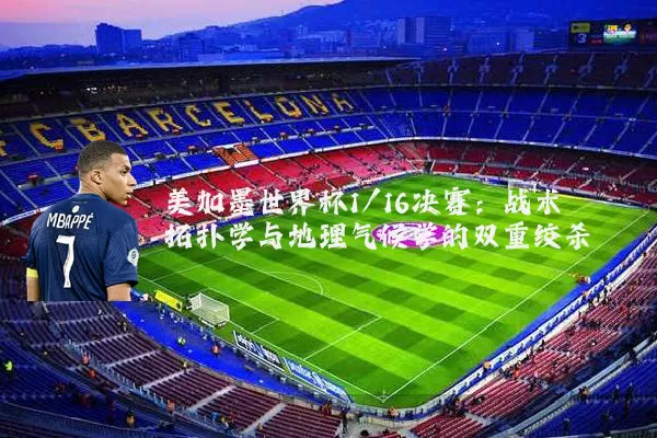 美加墨世界杯1/16决赛:战术拓扑学与地理气候学的双重绞杀